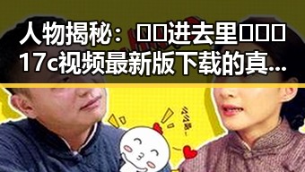 人物揭秘：🔞🍌进去里❌❌❌17c视频最新版下载的真实情况