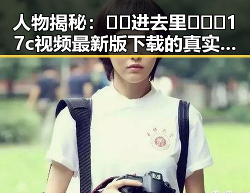 人物揭秘：🔞🍌进去里❌❌❌17c视频最新版下载的真实情况