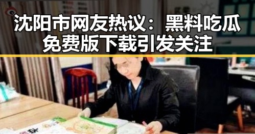 沈阳市网友热议：黑料吃瓜免费版下载引发关注