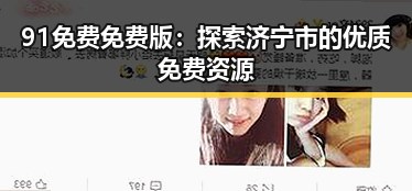 91免费免费版：探索济宁市的优质免费资源