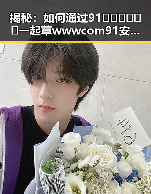 揭秘：如何通过91🍆🍑🔞❌❌❌一起草wwwcom91安装包下载实现安全体验