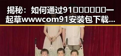 揭秘：如何通过91🍆🍑🔞❌❌❌一起草wwwcom91安装包下载实现安全体验
