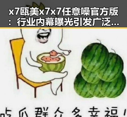x7瓯美x7x7任意噪官方版：行业内幕曝光引发广泛关注
