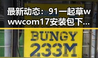 最新动态：91 一起草wwwcom17安装包下载实现稳定更新