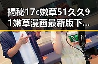 揭秘17c嫩草51久久91嫩草漫画最新版下载：最新资源全方位解析