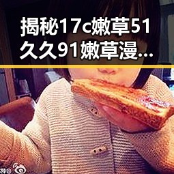 揭秘17c嫩草51久久91嫩草漫画最新版下载：最新资源全方位解析