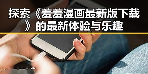 探索《羞羞漫画最新版下载》的最新体验与乐趣