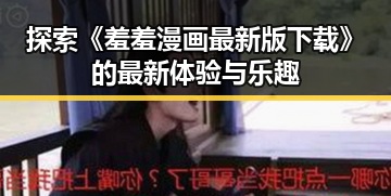 探索《羞羞漫画最新版下载》的最新体验与乐趣