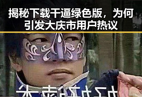 揭秘下载干逼绿色版，为何引发大庆市用户热议