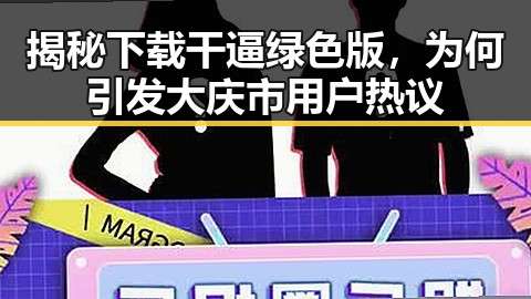 揭秘下载干逼绿色版，为何引发大庆市用户热议
