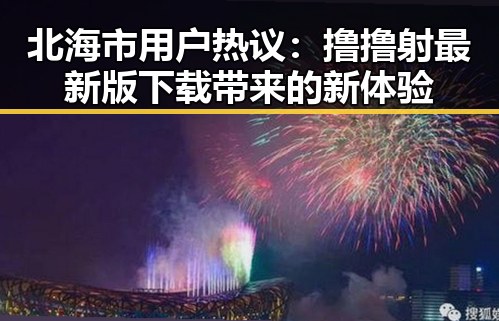 北海市用户热议：撸撸射最新版下载带来的新体验