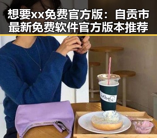 想要xx免费官方版：自贡市最新免费软件官方版本推荐