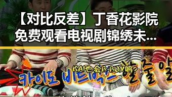 【对比反差】丁香花影院免费观看电视剧锦绣未央官方版免费版带你领略不同的视觉体验