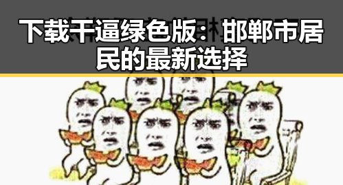 下载干逼绿色版：邯郸市居民的最新选择