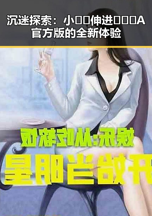 沉迷探索：小🐔🐔伸进🈲🔞🔞A官方版的全新体验
