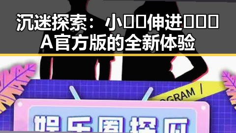 沉迷探索：小🐔🐔伸进🈲🔞🔞A官方版的全新体验