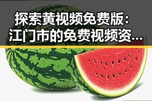 探索黄视频免费版：江门市的免费视频资源推荐