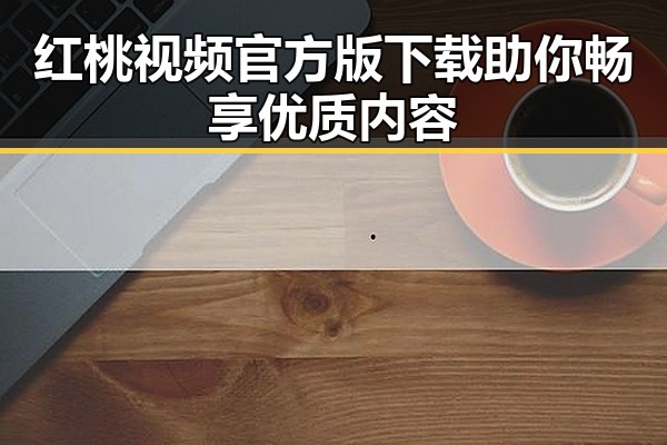 红桃视频官方版下载助你畅享优质内容