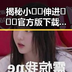 揭秘小🐔🐔伸进🈲🔞🔞官方版下载的背后变化