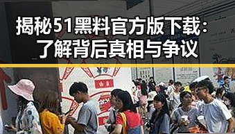 揭秘51黑料官方版下载：了解背后真相与争议