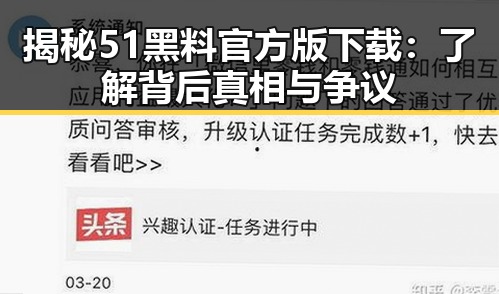 揭秘51黑料官方版下载：了解背后真相与争议