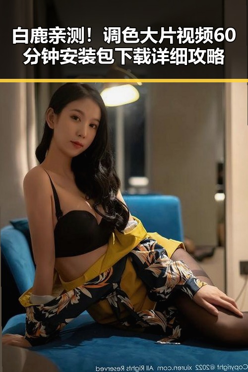 白鹿亲测！调色大片视频60分钟安装包下载详细攻略