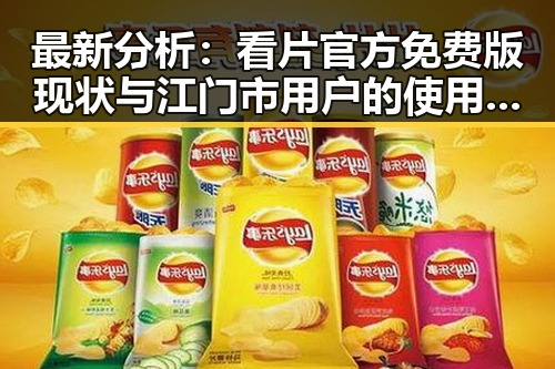 最新分析：看片官方免费版现状与江门市用户的使用体验