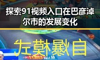 探索91视频入口在巴彦淖尔市的发展变化