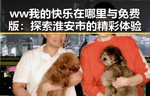 ww我的快乐在哪里与免费版：探索淮安市的精彩体验