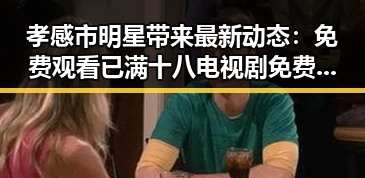 孝感市明星带来最新动态：免费观看已满十八电视剧免费官方版引关注