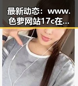最新动态：www.色 萝网站17c在娱乐圈引发关注