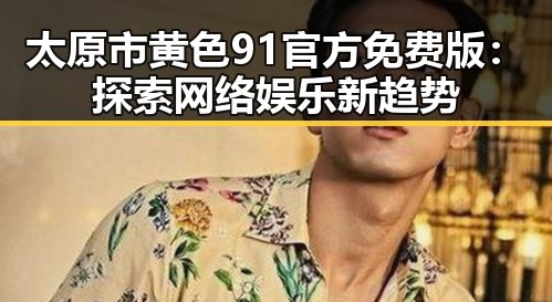 太原市黄色91官方免费版：探索网络娱乐新趋势