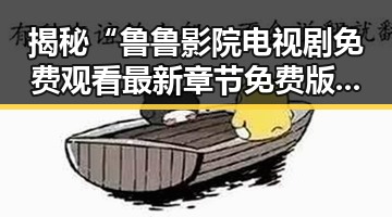 揭秘“鲁鲁影院电视剧免费观看最新章节免费版下载”的现状与发展