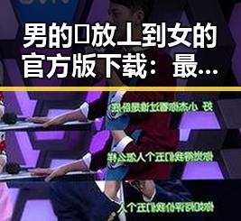 男的🈚放丄到女的官方版下载：最新玩法与操作指南