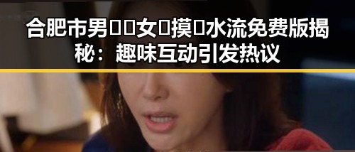 合肥市男🍌❌女🍑摸🐻水流免费版揭秘：趣味互动引发热议