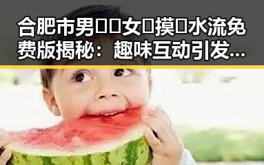 合肥市男🍌❌女🍑摸🐻水流免费版揭秘：趣味互动引发热议