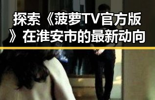探索《菠萝TV官方版》在淮安市的最新动向