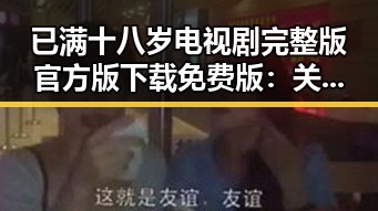 已满十八岁电视剧完整版官方版下载免费版：关注内容与下载指南