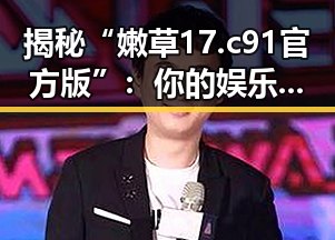 揭秘“嫩草17.c 91官方版”：你的娱乐新宠