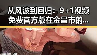 从风波到回归：9+1视频免费官方版在金昌市的现状与发展