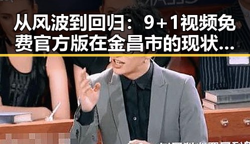 从风波到回归：9+1视频免费官方版在金昌市的现状与发展