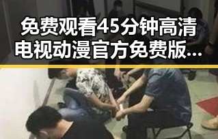 免费观看45分钟高清电视动漫官方免费版：海口市最新资源解析
