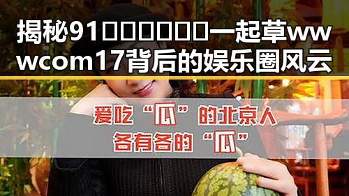 揭秘91🍆🍑🔞❌❌❌一起草wwwcom17背后的娱乐圈风云