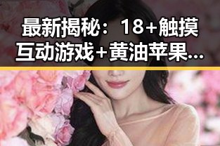 最新揭秘：18+触摸互动游戏+黄油苹果免费官方版现已广泛推广，秦皇岛市玩家热议