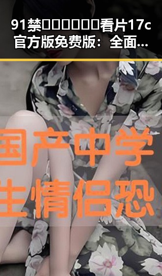 91禁🍆🍑🔞❌❌❌看片17c官方版免费版：全面解析当前最新资源情况