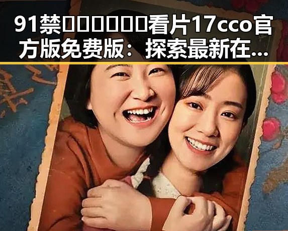 91禁🍆🍑🔞❌❌❌看片17cco官方版免费版：探索最新在线观看体验