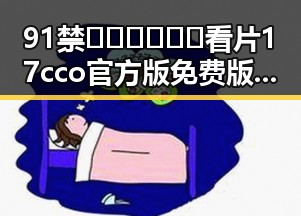 91禁🍆🍑🔞❌❌❌看片17cco官方版免费版：探索最新在线观看体验