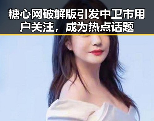 糖心网破解版引发中卫市用户关注，成为热点话题