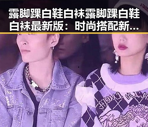 露脚踝白鞋白袜露脚踝白鞋白袜最新版：时尚搭配新趋势分析