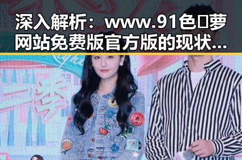 深入解析：www.91色😍萝网站免费版官方版的现状与变化